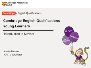 Cambridge English Qualifications
Young Learners
Introduction to Movers
Analía Ferraro
AACI Coordinator
 
