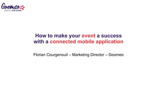 How to make your event a success
with a connected mobile application
Florian Courgenouil – Marketing Director – Goomeo
 