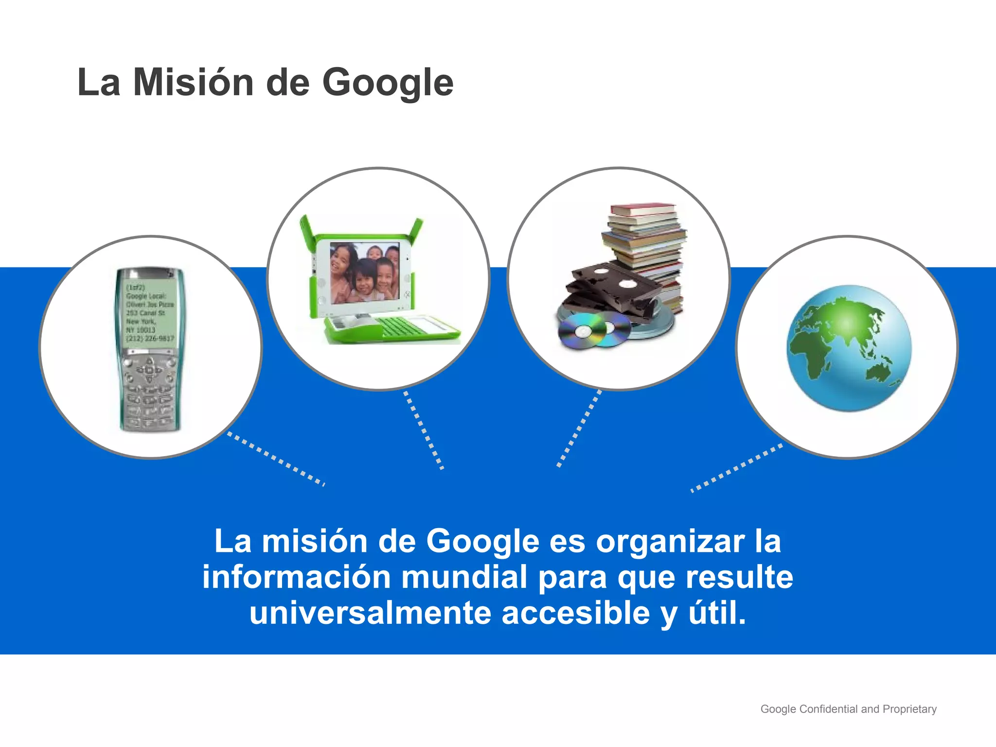 La misión de Google es organizar la información mundial para que resulte universalmente accesible y útil. La Misión de Google 
