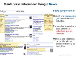 news .google.com.ar Obtené una  perspectiva global  sobre temas actuales. Personalizá las noticias para obtener  la cobertura que se necesita Monitoreá la cobertura de problemáticas, personalidades y de tu distrito. Mantenerse Informado: Google  News 