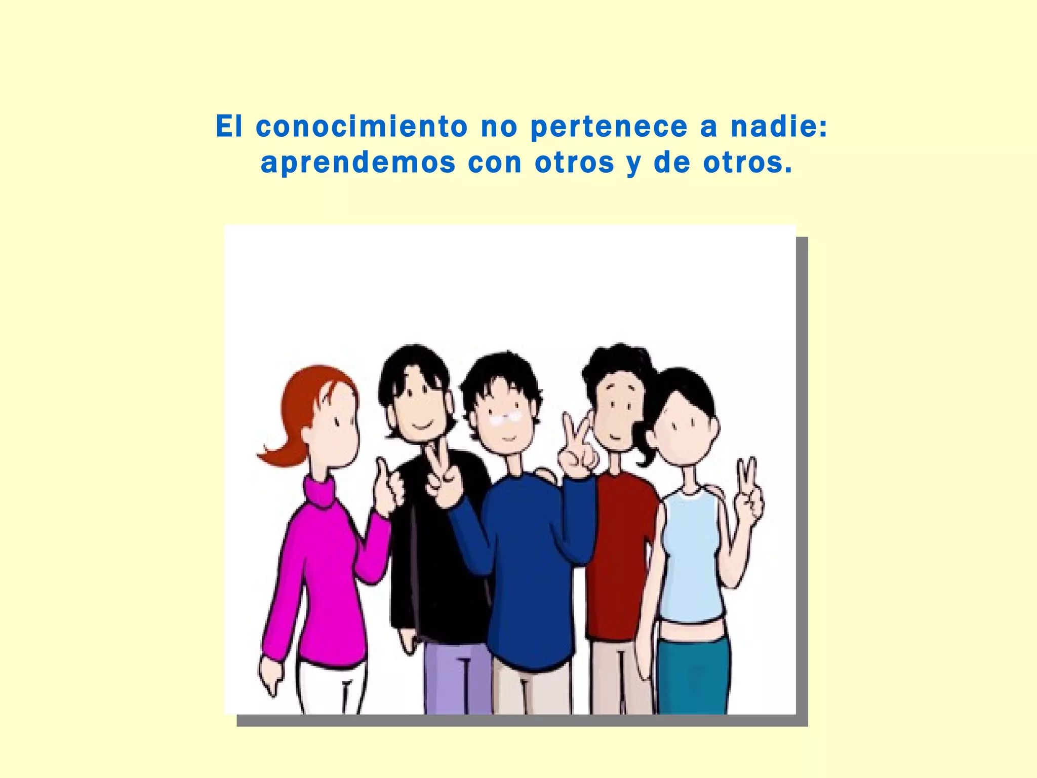 El conocimiento no pertenece a nadie: aprendemos con otros y de otros.