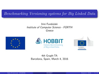 Benchmarking Versioning systems for Big Linked Data
Irini Fundulaki
Institute of Computer Science - FORTH
Greece
4th Graph-TA
Barcelona, Spain, March 4, 2016
Irini Fundulaki (FORTH) HOBBIT March 4, 2016 1 / 5
 