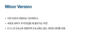 Minor Version
• 이전 버전과 호환되는 인터페이스
• 새로운 API가 추가되었을 때 올라가는 버전
• 2.7.x 은 2.6.x와 호환되며 2.6.x에는 없는 새로운 API를 포함
 