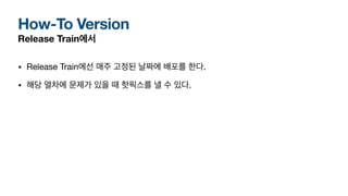 How-To Version
Release Train에서
• Release Train에선 매주 고정된 날짜에 배포를 한다.
• 해당 열차에 문제가 있을 때 핫픽스를 낼 수 있다.
 