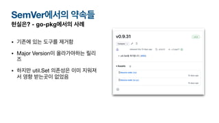현실은? - go-pkg에서의 사례
• 기존에 있는 도구를 제거함
• Major Version이 올라가야하는 릴리
즈
• 하지만 util.Set 의존성은 이미 지워져
서 영향 받는곳이 없었음
SemVer에서의 약속들
 