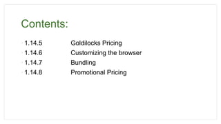 Contents:
• 1.14.5 Goldilocks Pricing
• 1.14.6 Customizing the browser
• 1.14.7 Bundling
• 1.14.8 Promotional Pricing
 