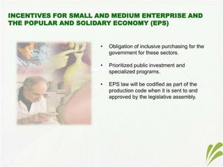 • Obligation of inclusive purchasing for the
government for these sectors.
• Prioritized public investment and
specialized programs.
• EPS law will be codified as part of the
production code when it is sent to and
approved by the legislative assembly.
 