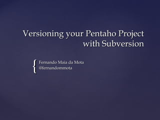 {{
Versioning your Pentaho ProjectVersioning your Pentaho Project
with Subversionwith Subversion
Fernando Maia da MotaFernando Maia da Mota
@fernandommota@fernandommota
 