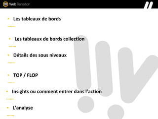 ▪ Les tableaux de bords
……
▪ Les tableaux de bords collection
……
▪ Détails des sous niveaux
……
▪ TOP / FLOP
……
▪ Insights ou comment entrer dans l’action
……
▪ L’analyse
……
 