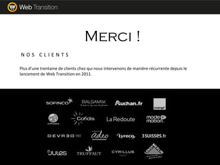 Plus d’une trentaine de clients chez qui nous intervenons de manière récurrente depuis le
lancement de Web Transition en 2011.
Merci !
N O S C L I E N T S
 