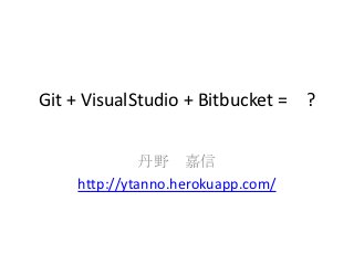 Git + VisualStudio + Bitbucket =    ?


               丹野 嘉信
     http://ytanno.herokuapp.com/
 