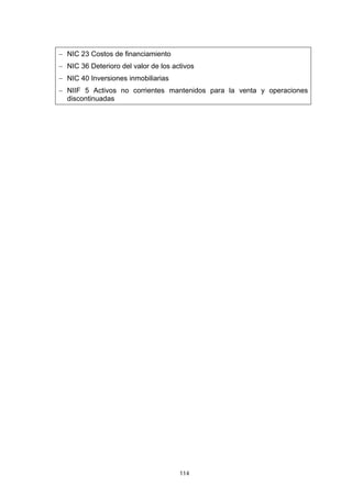 114
− NIC 23 Costos de financiamiento
− NIC 36 Deterioro del valor de los activos
− NIC 40 Inversiones inmobiliarias
− NIIF 5 Activos no corrientes mantenidos para la venta y operaciones
discontinuadas
 