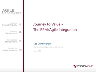 Journey to Value -
The PPM/Agile Integration
Lee Cunningham
Director, Enterprise Agile Enablement, VersionOne
June 2, 2014
 