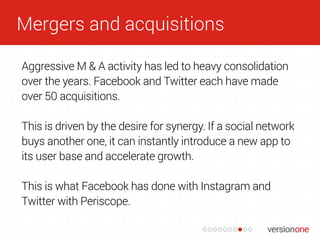 Mergers and acquisitions
Aggressive M & A activity has led to heavy consolidation
over the years. Facebook and Twitter eac...