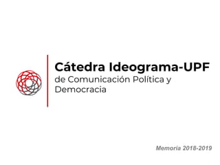 Cátedra Ideograma-UPF
de Comunicación Política y
Democracia
Memoria 2018-2019
 