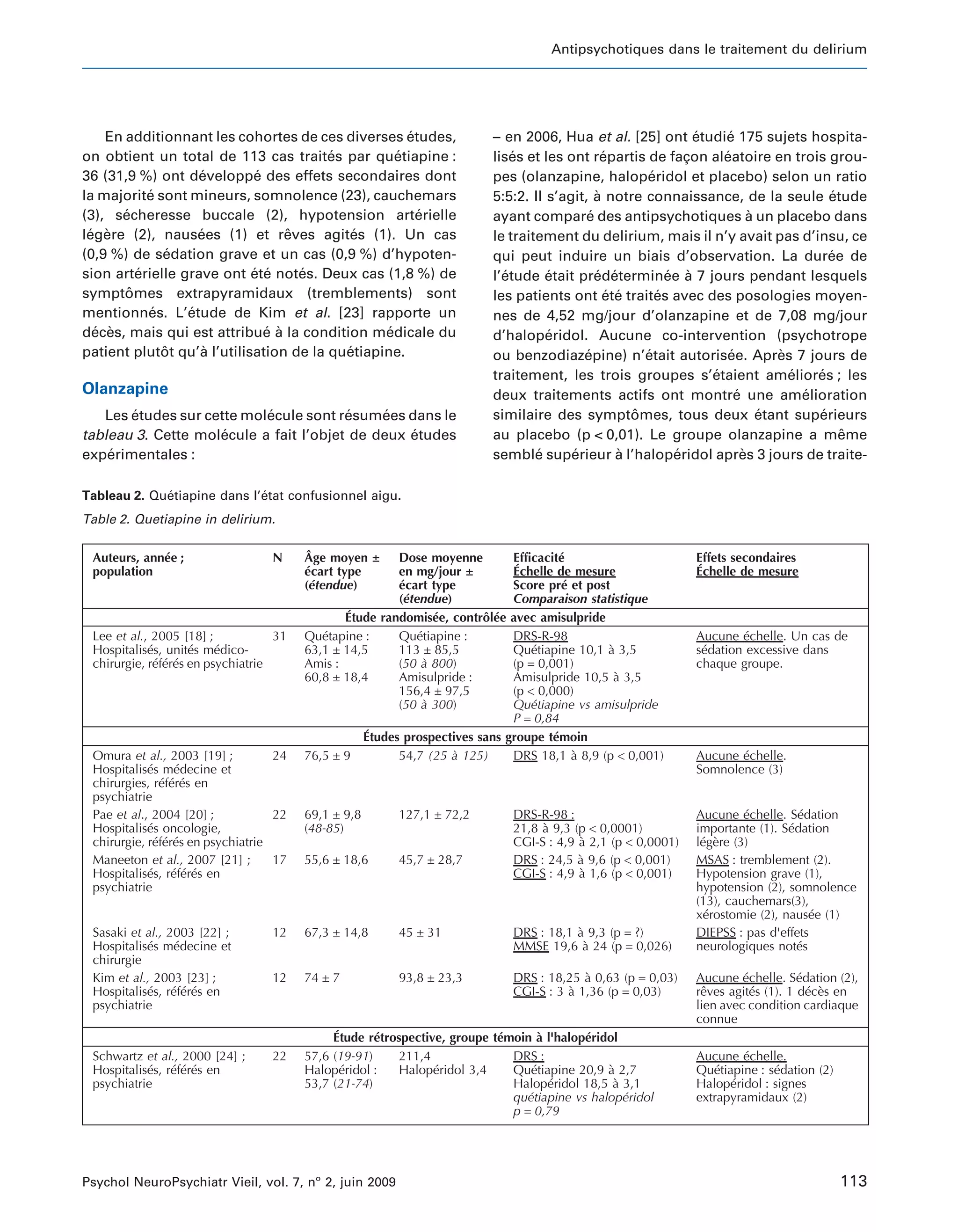 Antipsychotiques dans le traitement du delirium




    En additionnant les cohortes de ces diverses etudes,
                                                    ´                   – en 2006, Hua et al. [25] ont etudie 175 sujets hospita-
                                                                                                              ´    ´
on obtient un total de 113 cas traites par quetiapine :
                                        ´         ´                     lises et les ont repartis de facon aleatoire en trois grou-
                                                                            ´                ´              ¸     ´
36 (31,9 %) ont developpe des effets secondaires dont
                   ´         ´                                          pes (olanzapine, haloperidol et placebo) selon un ratio
                                                                                                     ´
la majorite sont mineurs, somnolence (23), cauchemars
            ´                                                           5:5:2. Il s’agit, a notre connaissance, de la seule etude
                                                                                           `                                         ´
(3), secheresse buccale (2), hypotension arterielle
       ´                                              ´                 ayant compare des antipsychotiques a un placebo dans
                                                                                         ´                               `
legere (2), nausees (1) et reves agites (1). Un cas
 ´ `               ´               ˆ       ´                            le traitement du delirium, mais il n’y avait pas d’insu, ce
(0,9 %) de sedation grave et un cas (0,9 %) d’hypoten-
              ´                                                         qui peut induire un biais d’observation. La duree de         ´
sion arterielle grave ont ete notes. Deux cas (1,8 %) de
          ´                 ´ ´      ´                                  l’etude etait predeterminee a 7 jours pendant lesquels
                                                                          ´       ´        ´ ´           ´ `
symptomes extrapyramidaux (tremblements) sont
        ˆ                                                               les patients ont ete traites avec des posologies moyen-
                                                                                              ´ ´      ´
mentionnes. L’etude de Kim et al. [23] rapporte un
            ´    ´                                                      nes de 4,52 mg/jour d’olanzapine et de 7,08 mg/jour
deces, mais qui est attribue a la condition medicale du
  ´ `                          ´ `              ´                       d’haloperidol. Aucune co-intervention (psychotrope
                                                                                  ´
patient plutot qu’a l’utilisation de la quetiapine.
              ˆ     `                     ´                             ou benzodiazepine) n’etait autorisee. Apres 7 jours de
                                                                                         ´          ´              ´         `
                                                                        traitement, les trois groupes s’etaient ameliores ; les
                                                                                                                ´              ´   ´
Olanzapine                                                              deux traitements actifs ont montre une amelioration
                                                                                                                     ´           ´
   Les etudes sur cette molecule sont resumees dans le
       ´                   ´            ´    ´                          similaire des symptomes, tous deux etant superieurs
                                                                                                  ˆ                        ´       ´
tableau 3. Cette molecule a fait l’objet de deux etudes
                     ´                           ´                      au placebo (p < 0,01). Le groupe olanzapine a meme             ˆ
experimentales :
    ´                                                                   semble superieur a l’haloperidol apres 3 jours de traite-
                                                                                ´     ´         `         ´            `

Tableau 2. Quetiapine dans l’etat confusionnel aigu.
             ´               ´
Table 2. Quetiapine in delirium.

 Auteurs, année ;                 N     Âge moyen ±      Dose moyenne       Efficacité                         Effets secondaires
 population                             écart type       en mg/jour ±       Échelle de mesure                  Échelle de mesure
                                        (étendue)        écart type         Score pré et post
                                                         (étendue)          Comparaison statistique
                                               Étude  randomisée, contrôlée avec amisulpride
 Lee et al., 2005 [18] ;           31   Quétapine :      Quétiapine :       DRS-R-98                           Aucune échelle. Un cas de
 Hospitalisés, unités médico-           63,1 ± 14,5      113 ± 85,5         Quétiapine 10,1 à 3,5              sédation excessive dans
 chirurgie, référés en psychiatrie      Amis :           (50 à 800)         (p = 0,001)                        chaque groupe.
                                        60,8 ± 18,4      Amisulpride :      Amisulpride 10,5 à 3,5
                                                         156,4 ± 97,5       (p < 0,000)
                                                         (50 à 300)         Quétiapine vs amisulpride
                                                                            P = 0,84
                                                  Études prospectives sans groupe témoin
 Omura et al., 2003 [19] ;         24   76,5 ± 9        54,7 (25 à 125)     DRS 18,1 à 8,9 (p < 0,001)         Aucune échelle.
 Hospitalisés médecine et                                                                                      Somnolence (3)
 chirurgies, référés en
 psychiatrie
 Pae et al., 2004 [20] ;           22   69,1 ± 9,8       127,1 ± 72,2         DRS-R-98 :                       Aucune échelle. Sédation
 Hospitalisés oncologie,                (48-85)                               21,8 à 9,3 (p < 0,0001)          importante (1). Sédation
 chirurgie, référés en psychiatrie                                            CGI-S : 4,9 à 2,1 (p < 0,0001)   légère (3)
 Maneeton et al., 2007 [21] ;      17   55,6 ± 18,6      45,7 ± 28,7          DRS : 24,5 à 9,6 (p < 0,001)     MSAS : tremblement (2).
 Hospitalisés, référés en                                                     CGI-S : 4,9 à 1,6 (p < 0,001)    Hypotension grave (1),
 psychiatrie                                                                                                   hypotension (2), somnolence
                                                                                                               (13), cauchemars(3),
                                                                                                               xérostomie (2), nausée (1)
 Sasaki et al., 2003 [22] ;       12    67,3 ± 14,8      45 ± 31              DRS : 18,1 à 9,3 (p = ?)         DIEPSS : pas d'effets
 Hospitalisés médecine et                                                     MMSE 19,6 à 24 (p = 0,026)       neurologiques notés
 chirurgie
 Kim et al., 2003 [23] ;          12    74 ± 7           93,8 ± 23,3          DRS : 18,25 à 0,63 (p = 0,03)    Aucune échelle. Sédation (2),
 Hospitalisés, référés en                                                     CGI-S : 3 à 1,36 (p = 0,03)      rêves agités (1). 1 décès en
 psychiatrie                                                                                                   lien avec condition cardiaque
                                                                                                               connue
                                             Étude rétrospective, groupe témoin à l'halopéridol
 Schwartz et al., 2000 [24] ;     22    57,6 (19-91)     211,4              DRS :                              Aucune échelle.
 Hospitalisés, référés en               Halopéridol :    Halopéridol 3,4    Quétiapine 20,9 à 2,7              Quétiapine : sédation (2)
 psychiatrie                            53,7 (21-74)                        Halopéridol 18,5 à 3,1             Halopéridol : signes
                                                                            quétiapine vs halopéridol          extrapyramidaux (2)
                                                                            p = 0,79




Psychol NeuroPsychiatr Vieil, vol. 7, no 2, juin 2009                                                                                      113
 