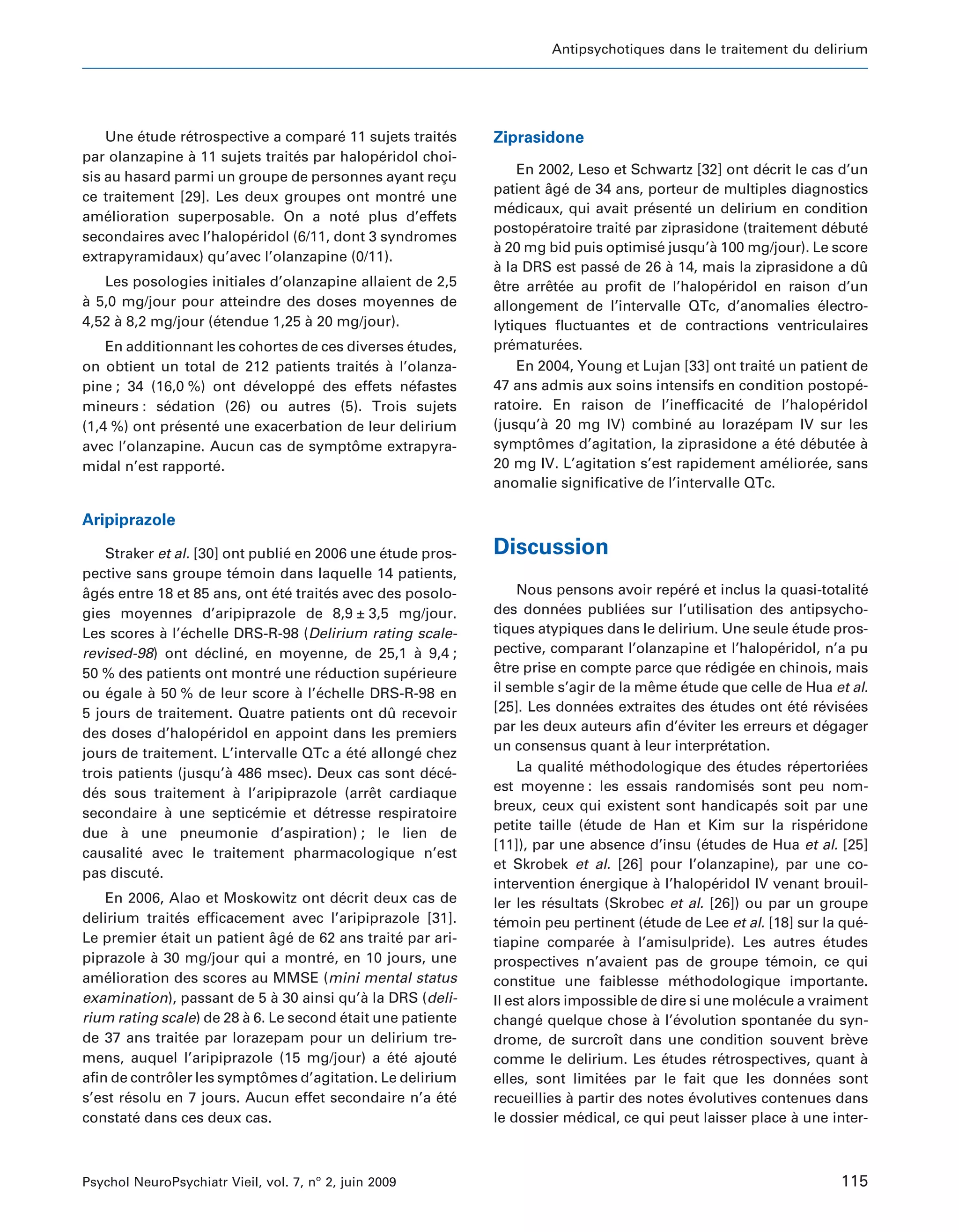 Antipsychotiques dans le traitement du delirium




    Une etude retrospective a compare 11 sujets traites
         ´      ´                      ´              ´        Ziprasidone
par olanzapine a 11 sujets traites par haloperidol choi-
                 `              ´            ´
                                                                    En 2002, Leso et Schwartz [32] ont decrit le cas d’un
                                                                                                          ´
sis au hasard parmi un groupe de personnes ayant recu¸
                                                               patient age de 34 ans, porteur de multiples diagnostics
                                                                          ˆ ´
ce traitement [29]. Les deux groupes ont montre une
                                                  ´
                                                               medicaux, qui avait presente un delirium en condition
                                                                  ´                    ´     ´
amelioration superposable. On a note plus d’effets
    ´                                    ´
                                                               postoperatoire traite par ziprasidone (traitement debute
                                                                        ´           ´                                  ´     ´
secondaires avec l’haloperidol (6/11, dont 3 syndromes
                         ´
                                                               a 20 mg bid puis optimise jusqu’a 100 mg/jour). Le score
                                                               `                         ´       `
extrapyramidaux) qu’avec l’olanzapine (0/11).
                                                               a la DRS est passe de 26 a 14, mais la ziprasidone a du
                                                               `                  ´        `                                 ˆ
   Les posologies initiales d’olanzapine allaient de 2,5       etre arretee au profit de l’haloperidol en raison d’un
                                                               ˆ          ˆ ´                      ´
a 5,0 mg/jour pour atteindre des doses moyennes de
`                                                              allongement de l’intervalle QTc, d’anomalies electro- ´
4,52 a 8,2 mg/jour (etendue 1,25 a 20 mg/jour).
     `              ´            `                             lytiques fluctuantes et de contractions ventriculaires
    En additionnant les cohortes de ces diverses etudes,
                                                 ´             prematurees.
                                                                  ´         ´
on obtient un total de 212 patients traites a l’olanza-
                                           ´ `                      En 2004, Young et Lujan [33] ont traite un patient de
                                                                                                            ´
pine ; 34 (16,0 %) ont developpe des effets nefastes
                          ´       ´              ´             47 ans admis aux soins intensifs en condition postope-      ´
mineurs : sedation (26) ou autres (5). Trois sujets
             ´                                                 ratoire. En raison de l’inefficacite de l’haloperidol
                                                                                                     ´                 ´
(1,4 %) ont presente une exacerbation de leur delirium
               ´   ´                                           (jusqu’a 20 mg IV) combine au lorazepam IV sur les
                                                                        `                    ´          ´
avec l’olanzapine. Aucun cas de symptome extrapyra-
                                         ˆ                     symptomes d’agitation, la ziprasidone a ete debutee a
                                                                       ˆ                                      ´ ´ ´      ´ `
midal n’est rapporte.
                   ´                                           20 mg IV. L’agitation s’est rapidement amelioree, sans
                                                                                                               ´   ´
                                                               anomalie significative de l’intervalle QTc.

Aripiprazole

    Straker et al. [30] ont publie en 2006 une etude pros-
                                   ´             ´             Discussion
pective sans groupe temoin dans laquelle 14 patients,
                           ´
ages entre 18 et 85 ans, ont ete traites avec des posolo-
ˆ ´                              ´ ´     ´                          Nous pensons avoir repere et inclus la quasi-totalite
                                                                                                      ´ ´                                   ´
gies moyennes d’aripiprazole de 8,9 ± 3,5 mg/jour.             des donnees publiees sur l’utilisation des antipsycho-
                                                                           ´              ´
Les scores a l’echelle DRS-R-98 (Delirium rating scale-
              ` ´                                              tiques atypiques dans le delirium. Une seule etude pros-       ´
revised-98) ont decline, en moyenne, de 25,1 a 9,4 ;
                     ´       ´                         `       pective, comparant l’olanzapine et l’haloperidol, n’a pu    ´
50 % des patients ont montre une reduction superieure
                                 ´      ´            ´         etre prise en compte parce que redigee en chinois, mais
                                                               ˆ                                             ´     ´
ou egale a 50 % de leur score a l’echelle DRS-R-98 en
    ´      `                         ` ´                       il semble s’agir de la meme etude que celle de Hua et al.
                                                                                                ˆ      ´
5 jours de traitement. Quatre patients ont du recevoir
                                                   ˆ           [25]. Les donnees extraites des etudes ont ete revisees
                                                                                   ´                         ´               ´ ´ ´      ´
des doses d’haloperidol en appoint dans les premiers
                       ´                                       par les deux auteurs afin d’eviter les erreurs et degager
                                                                                                      ´                               ´
                                                               un consensus quant a leur interpretation.
                                                                                            `                   ´
jours de traitement. L’intervalle QTc a ete allonge chez
                                           ´ ´         ´
trois patients (jusqu’a 486 msec). Deux cas sont dece-
                         `                               ´ ´        La qualite methodologique des etudes repertoriees
                                                                               ´      ´                           ´           ´         ´
des sous traitement a l’aripiprazole (arret cardiaque
  ´                        `                   ˆ               est moyenne : les essais randomises sont peu nom-   ´
                                                               breux, ceux qui existent sont handicapes soit par une   ´
secondaire a une septicemie et detresse respiratoire
               `               ´         ´
                                                               petite taille (etude de Han et Kim sur la risperidone
                                                                                 ´                                                  ´
due a une pneumonie d’aspiration) ; le lien de
       `
                                                               [11]), par une absence d’insu (etudes de Hua et al. [25]
                                                                                                           ´
causalite avec le traitement pharmacologique n’est
         ´
                                                               et Skrobek et al. [26] pour l’olanzapine), par une co-
pas discute.´
                                                               intervention energique a l’haloperidol IV venant brouil-
                                                                                ´                 `          ´
    En 2006, Alao et Moskowitz ont decrit deux cas de
                                        ´                      ler les resultats (Skrobec et al. [26]) ou par un groupe
                                                                         ´
delirium traites efficacement avec l’aripiprazole [31].
                 ´                                             temoin peu pertinent (etude de Lee et al. [18] sur la que-
                                                                 ´                            ´                                           ´
Le premier etait un patient age de 62 ans traite par ari-
             ´                ˆ ´                 ´            tiapine comparee a l’amisulpride). Les autres etudes
                                                                                     ´ `                                              ´
piprazole a 30 mg/jour qui a montre, en 10 jours, une
           `                          ´                        prospectives n’avaient pas de groupe temoin, ce qui       ´
amelioration des scores au MMSE (mini mental status
    ´                                                          constitue une faiblesse methodologique importante.
                                                                                                       ´
examination), passant de 5 a 30 ainsi qu’a la DRS (deli-
                               `           `                   Il est alors impossible de dire si une molecule a vraiment
                                                                                                                     ´
rium rating scale) de 28 a 6. Le second etait une patiente
                         `              ´                      change quelque chose a l’evolution spontanee du syn-
                                                                       ´                          ` ´                           ´
de 37 ans traitee par lorazepam pour un delirium tre-
                   ´                                           drome, de surcroıt dans une condition souvent breve
                                                                                        ˆ                                               `
mens, auquel l’aripiprazole (15 mg/jour) a ete ajoute
                                                ´ ´      ´     comme le delirium. Les etudes retrospectives, quant a
                                                                                                    ´          ´                            `
afin de controler les symptomes d’agitation. Le delirium
               ˆ            ˆ                                  elles, sont limitees par le fait que les donnees sont
                                                                                      ´                                           ´
s’est resolu en 7 jours. Aucun effet secondaire n’a ete
       ´                                               ´ ´     recueillies a partir des notes evolutives contenues dans
                                                                             `                           ´
constate dans ces deux cas.
         ´                                                     le dossier medical, ce qui peut laisser place a une inter-
                                                                               ´                                              `



Psychol NeuroPsychiatr Vieil, vol. 7, no 2, juin 2009                                                                                  115
 