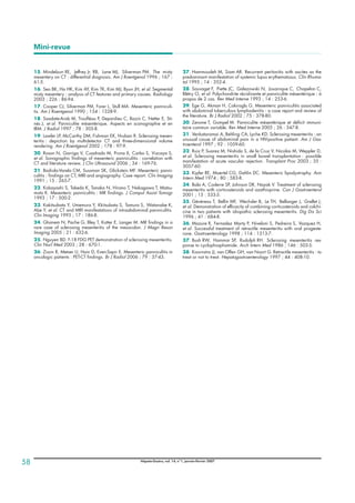 15. Mindelzun RE, Jeffrey Jr. RB, Lane MJ, Silverman PM. The misty
mesentery on CT : differential diagnosis. Am J Roentgenol 1996 ; 167 :
61-5.
16. Seo BK, Ha HK, Kim AY, Kim TK, Kim MJ, Byun JH, et al. Segmental
misty mesentery : analysis of CT features and primary causes. Radiology
2003 ; 226 : 86-94.
17. Cooper CJ, Silverman PM, Forer L, Stull MA. Mesenteric panniculi-
tis. Am J Roentgenol 1990 ; 154 : 1328-9.
18. Saadate-Arab M, Trouﬂéau P, Depardieu C, Bazin C, Netter E, Sti-
nès J, et al. Panniculite mésentérique. Aspects en scanographie et en
IRM. J Radiol 1997 ; 78 : 305-8.
19. Lawler LP, McCarthy DM, Fishman EK, Hruban R. Sclerosing mesen-
teritis : depiction by multidetector CT and three-dimensional volume
rendering. Am J Roentgenol 2002 ; 178 : 97-9.
20. Roson N, Garriga V, Cuadrado M, Pruna X, Carbo S, Vizcaya S,
et al. Sonographic ﬁndings of mesenteric panniculitis : correlation with
CT and literature review. J Clin Ultrasound 2006 ; 34 : 169-76.
21. Badiola-Varela CM, Sussman SK, Glickstein MF. Mesenteric panni-
culitis : ﬁndings on CT, MRI and angiography. Case report. Clin Imaging
1991 ; 15 : 265-7.
22. Kobayashi S, Takeda K, Tanaka N, Hirano T, Nakagawa T, Matsu-
moto K. Mesenteric panniculitis : MR ﬁndings. J Comput Assist Tomogr
1993 ; 17 : 500-2.
23. Kakitsubata Y, Umemura Y, Kkitsubata S, Tamura S, Watanabe K,
Abe Y, et al. CT and MRI manifestations of intraabdominal panniculitis.
Clin Imaging 1993 ; 17 : 186-8.
24. Ghanem N, Pache G, Bley T, Kotter E, Langer M. MR ﬁndings in a
rare case of sclerosing mesenteritis of the mesocolon. J Magn Reson
Imaging 2005 ; 21 : 632-6.
25. Nguyen BD. F-18 FDG PET demonstration of sclerosing mesenteritis.
Clin Nucl Med 2003 ; 28 : 670-1.
26. Zissin R, Metser U, Hain D, Even-Sapir E. Mesenteric panniculitis in
oncologic patients : PET-CT ﬁndings. Br J Radiol 2006 ; 79 : 37-43.
27. Hammoudeh M, Siam AR. Recurrent peritonitis with ascites as the
predominant manifestation of systemic lupus erythematosus. Clin Rhuma-
tol 1995 ; 14 : 352-4.
28. Sauvaget F, Piette JC, Galezowski N, Jouanique C, Chapelon C,
Blétry O, et al. Polychondrite récidivante et panniculite mésentérique : à
propos de 2 cas. Rev Med Interne 1993 ; 14 : 253-6.
29. Ege G, Akman H, Cakiroglu G. Mesenteric panniculitis associated
with abdominal tuberculous lymphadenitis : a case report and review of
the literature. Br J Radiol 2002 ; 75 : 378-80.
30. Zenone T, Gompel M. Panniculite mésentérique et déﬁcit immuni-
taire commun variable. Rev Med Interne 2005 ; 26 : 347-8.
31. Venkataramai A, Behling CA, Lyche KD. Sclerosing mesenteritis : an
unusual cause of abdominal pain in a HIV-positive patient. Am J Gas-
troenterol 1997 ; 92 : 1059-60.
32. Ruiz P, Suarez M, Nishida S, de la Cruz V, Nicolas M, Weppler D,
et al. Sclerosing mesenteritis in small bowel transplantation : possible
manifestation of acute vascular rejection. Transplant Proc 2003 ; 35 :
3057-60.
33. Kipfer RE, Moertel CG, Dahlin DC. Mesenteric lipodystrophy. Ann
Intern Med 1974 ; 80 : 583-8.
34. Bala A, Coderre SP, Johnson DR, Nayak V. Treatment of sclerosing
mesenteritis with corticosteroids and azathioprine. Can J Gastroenterol
2001 ; 15 : 533-5.
35. Généreau T, Bellin MF, Wechsler B, Le TH, Bellanger J, Grellet J,
et al. Demonstration of efficacity of combining corticosteroids and colchi-
cine in two patients with idiopathic sclerosing mesenteritis. Dig Dis Sci
1996 ; 41 : 684-8.
36. Mazure R, Fernadez Marty P, Niveloni S, Pedreira S, Vazquez H,
et al. Successful treatment of retractile mesenteritis with oral progeste-
rone. Gastroenterology 1998 ; 114 : 1313-7.
37. Bush RW, Hammar SP, Rudolph RH. Sclerosing mesenteritis res-
ponse to cyclophosphamide. Arch Intern Med 1986 ; 146 : 503-5.
38. Koornstra JJ, van Olfen GH, van Noort G. Retractile mesenteritis : to
treat or not to treat. Hepatogastroenterology 1997 ; 44 : 408-10.
Mini-revue
Hépato-Gastro, vol. 14, n°1, janvier-février 2007
58
 