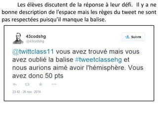 Les élèves discutent de la réponse à leur défi. Il y a ne
bonne description de l’espace mais les règes du tweet ne sont
pas respectées puisqu’il manque la balise.
 