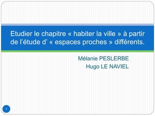 Mélanie PESLERBE
Hugo LE NAVIEL
Etudier le chapitre « habiter la ville » à partir
de l’étude d’ « espaces proches » différents.
1
 
