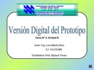 Versión Digital del Prototipo Autor: Ing. Luis Alberto Silva C.I: 14.219.980 Facilitadora: Prof. Glorycé Torres Tarea N° 2. Unidad III 