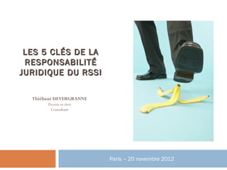 LES 5 CLÉS DE LA
 RESPONSABILITÉ
JURIDIQUE DU RSSI

  Thiébaut DEVERGRANNE
       Docteur en droit
        Consultant




                          Paris – 20 novembre 2012
 