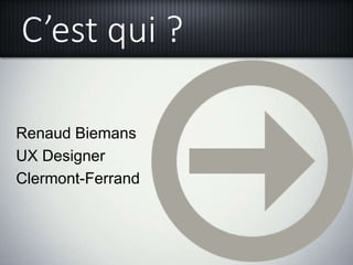 C’est qui ?
Renaud Biemans
UX Designer
Clermont-Ferrand
 