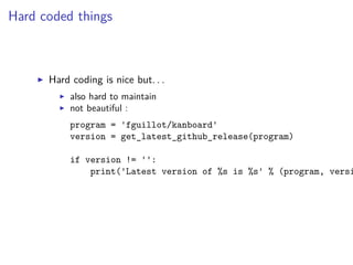 Hard coded things
Hard coding is nice but. . .
also hard to maintain
not beautiful :
program = 'fguillot/kanboard'
version = get_latest_github_release(program)
if version != '':
print('Latest version of %s is %s' % (program, versi
 