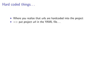 Hard coded things. . .
Where you realize that urls are hardcoded into the project
=> put project url in the YAML ﬁle. . .
 