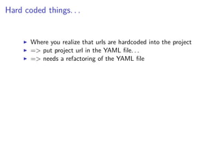 Hard coded things. . .
Where you realize that urls are hardcoded into the project
=> put project url in the YAML ﬁle. . .
=> needs a refactoring of the YAML ﬁle
 
