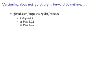 Versioning does not go straight forward sometimes. . .
github.com/angular/angular/releases
3 May 6.0.0
11 May 6.0.1
15 May 6.0.2
 