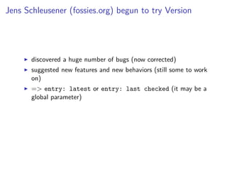 Jens Schleusener (fossies.org) begun to try Version
discovered a huge number of bugs (now corrected)
suggested new features and new behaviors (still some to work
on)
=> entry: latest or entry: last checked (it may be a
global parameter)
 