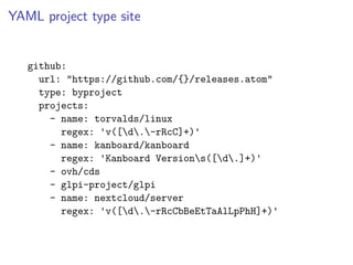 YAML project type site
github:
url: "https://github.com/{}/releases.atom"
type: byproject
projects:
- name: torvalds/linux
regex: 'v([d.-rRcC]+)'
- name: kanboard/kanboard
regex: 'Kanboard Versions([d.]+)'
- ovh/cds
- glpi-project/glpi
- name: nextcloud/server
regex: 'v([d.-rRcCbBeEtTaAlLpPhH]+)'
 