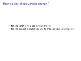 How do you check version change ?
for the libraries you use in your projects
for the puppet modules you use to manage your infrastructure
 