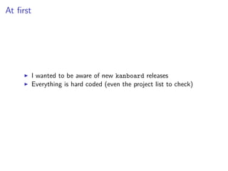 At ﬁrst
I wanted to be aware of new kanboard releases
Everything is hard coded (even the project list to check)
 