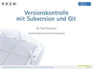 Versionskontrolle
                      mit Subversion und Git
                                                       Dr. Paul Cochrane
                                         cochrane@rrzn.uni-hannover.de




Dr. Paul Cochrane, Versionskontrolle mit Subversion und Git | 20.09.2010–22.09.2010   Seite 1
 