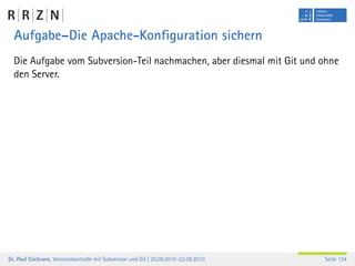 Aufgabe–Die Apache-Konﬁguration sichern
  Die Aufgabe vom Subversion-Teil nachmachen, aber diesmal mit Git und ohne
  den Server.




Dr. Paul Cochrane, Versionskontrolle mit Subversion und Git | 20.09.2010–22.09.2010   Seite 134
 