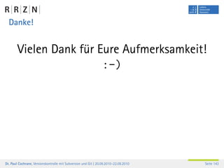 Danke!


        Vielen Dank für Eure Aufmerksamkeit!
                         :-)




Dr. Paul Cochrane, Versionskontrolle mit Subversion und Git | 20.09.2010–22.09.2010   Seite 143
 