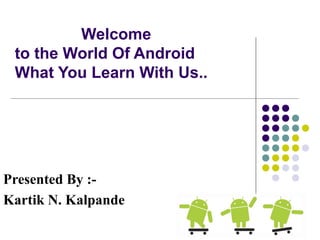 Welcome
to the World Of Android
What You Learn With Us..
Presented By :-
Kartik N. Kalpande
 