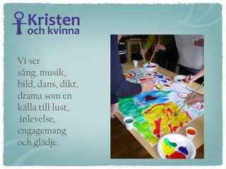 Vi ser  sång, musik,  bild, dans, dikt,  drama som en  källa till lust, inlevelse,  engagemang  och glädje. 