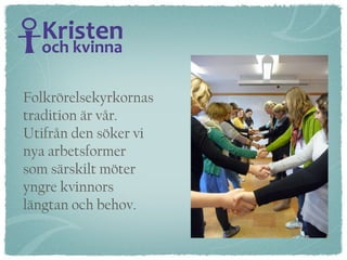 Folkrörelsekyrkornas  tradition är vår. Utifrån den söker vi  nya arbetsformer  som särskilt möter  yngre kvinnors längtan och behov. 
