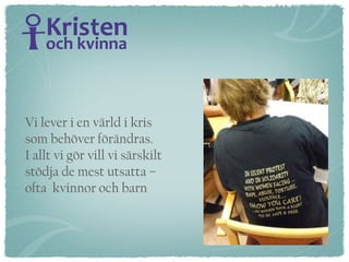 Vi lever i en värld i kris  som behöver förändras.  I allt vi gör vill vi särskilt stödja de mest utsatta –  ofta  kvinnor och barn   