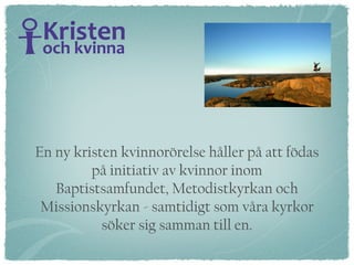 En ny kristen kvinnorörelse håller på att födas på initiativ av kvinnor inom Baptistsamfundet, Metodistkyrkan och Missionskyrkan - samtidigt som våra kyrkor söker sig samman till en. 