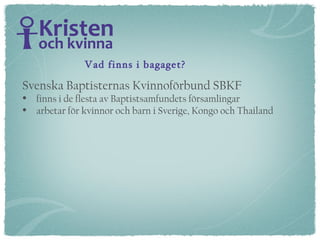 Svenska Baptisternas Kvinnoförbund SBKF  finns i de flesta av Baptistsamfundets församlingar arbetar för kvinnor och barn i Sverige, Kongo och Thailand Vad finns i bagaget? 