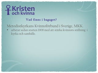 Metodistkyrkans Kvinnoförbund i Sverige, MKK.   arbetar sedan starten 1908 med att stärka kvinnors ställning  i  kyrka och samhälle.  Vad finns i bagaget? 