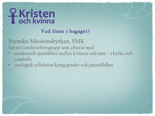 Vad finns i bagaget? Svenska Missionskyrkan, SMK har en Genderarbetsgrupp som arbetar med strukturell ojämlikhet mellan kvinnor och män – i kyrka och  samhälle teologisk reflektion kring gender och jämställdhet 