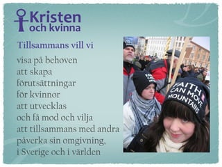 visa på behoven  att skapa  förutsättningar för kvinnor  att utvecklas  och få mod och vilja  att tillsammans med andra  påverka sin omgivning,  i Sverige och i världen Tillsammans vill vi  