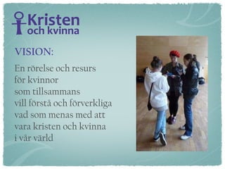 En rörelse och resurs  för kvinnor  som tillsammans  vill förstå och förverkliga  vad som menas med att  vara kristen och kvinna  i vår värld VISION: 