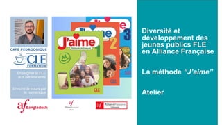 Diversité et
développement des
jeunes publics FLE
en Alliance Française
La méthode “J’aime”
Atelier
 