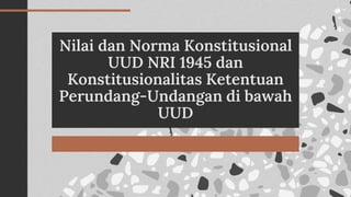 Nilai dan Norma Konstitusional
UUD NRI 1945 dan
Konstitusionalitas Ketentuan
Perundang-Undangan di bawah
UUD
 